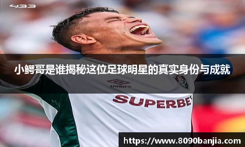 小鳄哥是谁揭秘这位足球明星的真实身份与成就